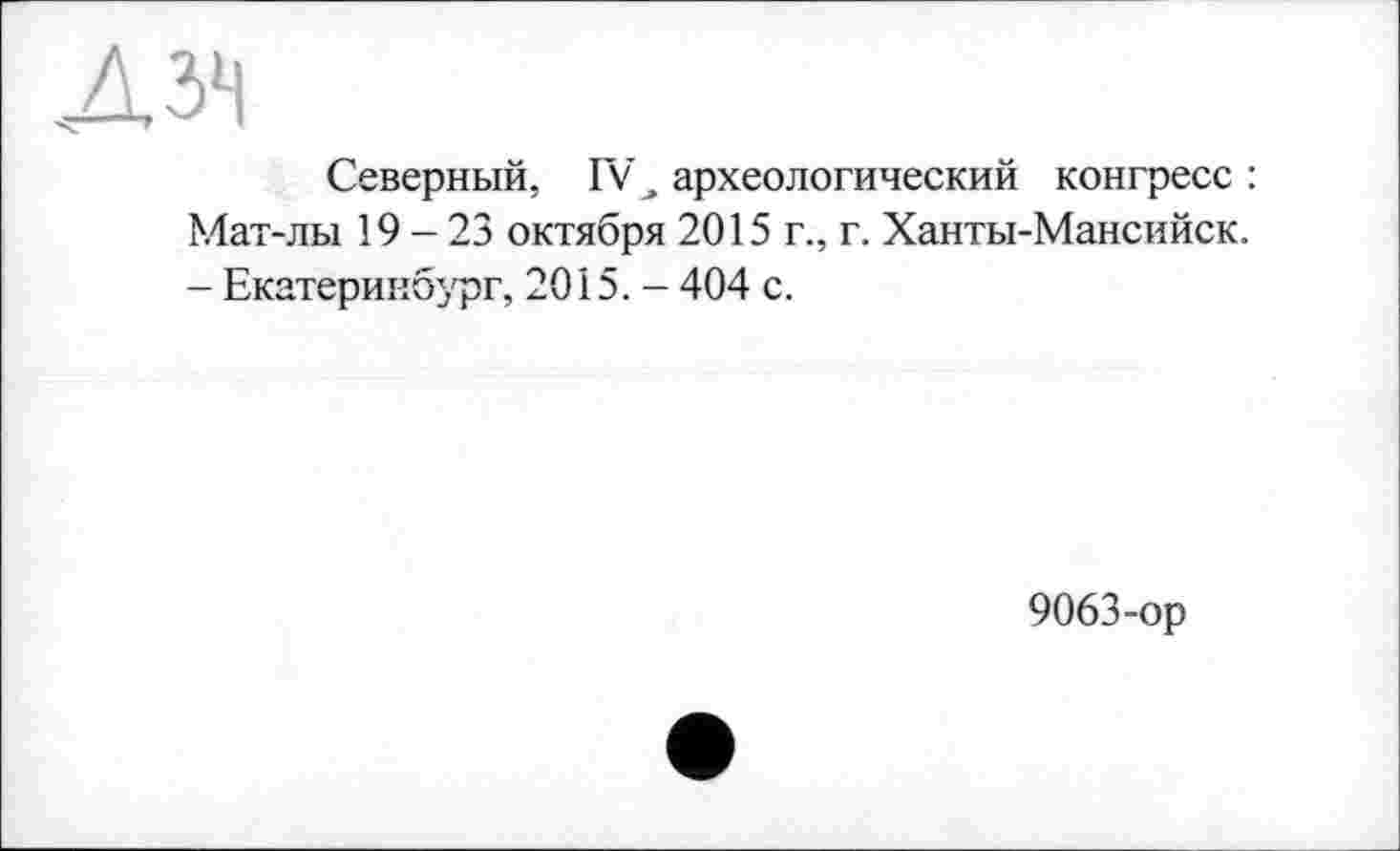 ﻿дзч
Северный, IV_» археологический конгресс : Мат-лы 19-23 октября 2015 г., г. Ханты-Мансийск. - Екатеринбург, 2015. - 404 с.
9063-ор